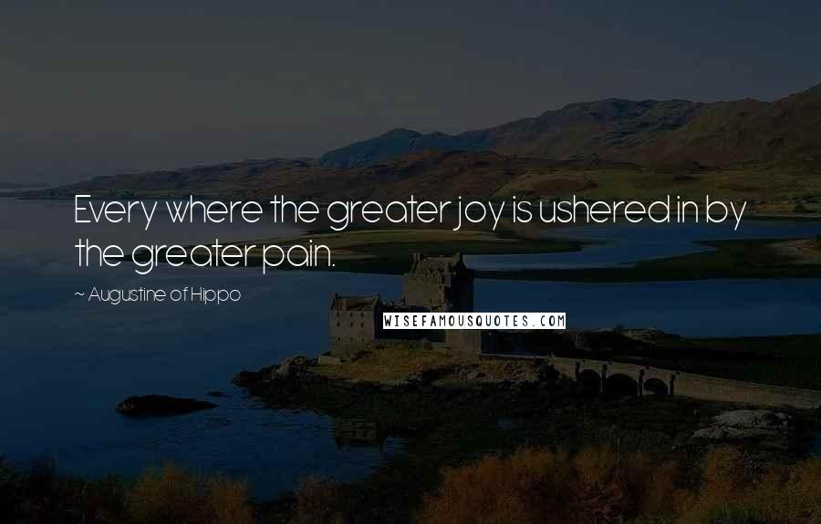 Augustine Of Hippo Quotes: Every where the greater joy is ushered in by the greater pain.