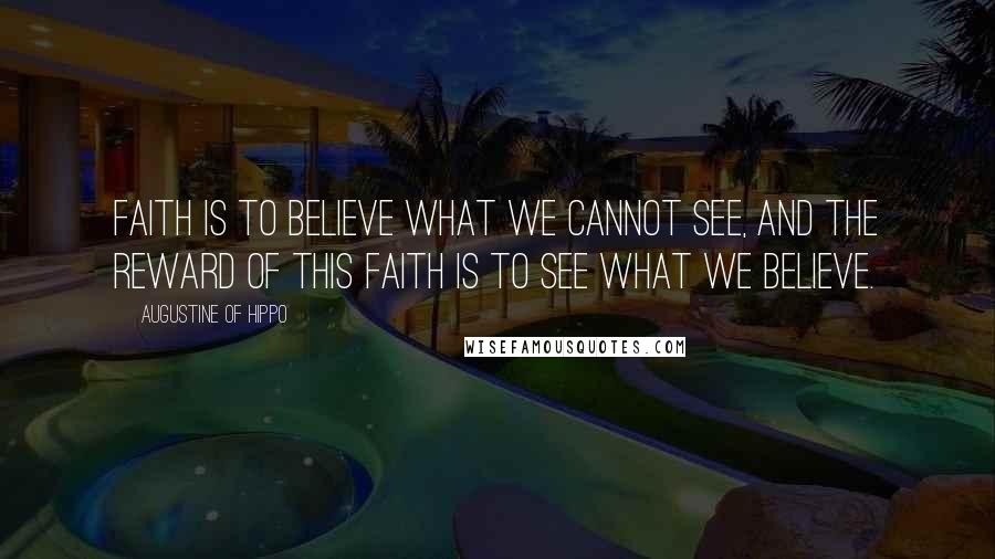 Augustine Of Hippo Quotes: Faith is to believe what we cannot see, and the reward of this faith is to see what we believe.