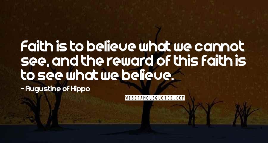 Augustine Of Hippo Quotes: Faith is to believe what we cannot see, and the reward of this faith is to see what we believe.