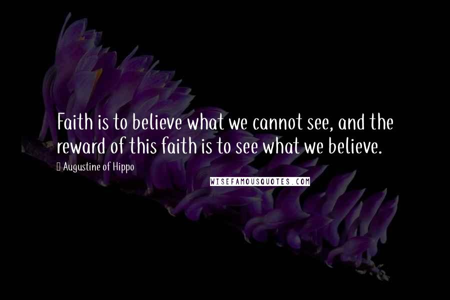 Augustine Of Hippo Quotes: Faith is to believe what we cannot see, and the reward of this faith is to see what we believe.