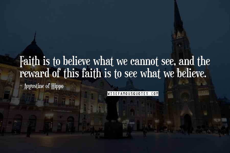Augustine Of Hippo Quotes: Faith is to believe what we cannot see, and the reward of this faith is to see what we believe.
