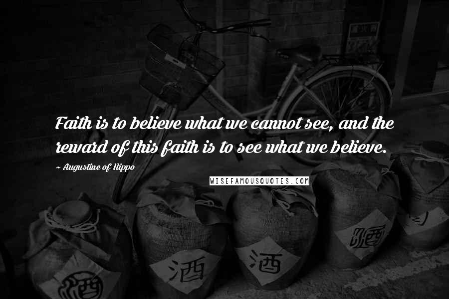 Augustine Of Hippo Quotes: Faith is to believe what we cannot see, and the reward of this faith is to see what we believe.