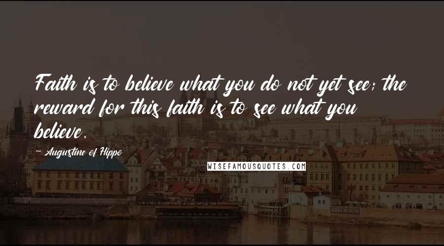 Augustine Of Hippo Quotes: Faith is to believe what you do not yet see; the reward for this faith is to see what you believe.