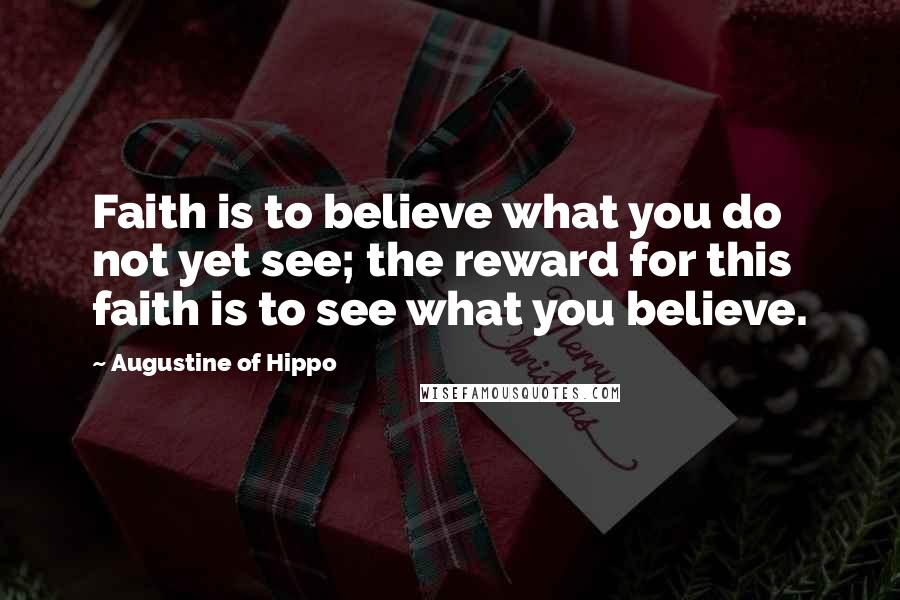 Augustine Of Hippo Quotes: Faith is to believe what you do not yet see; the reward for this faith is to see what you believe.