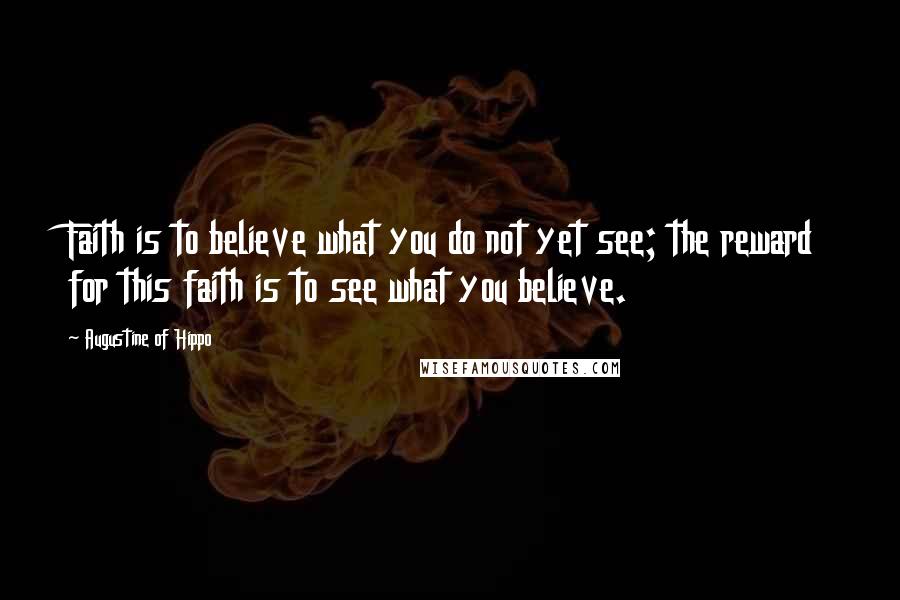 Augustine Of Hippo Quotes: Faith is to believe what you do not yet see; the reward for this faith is to see what you believe.