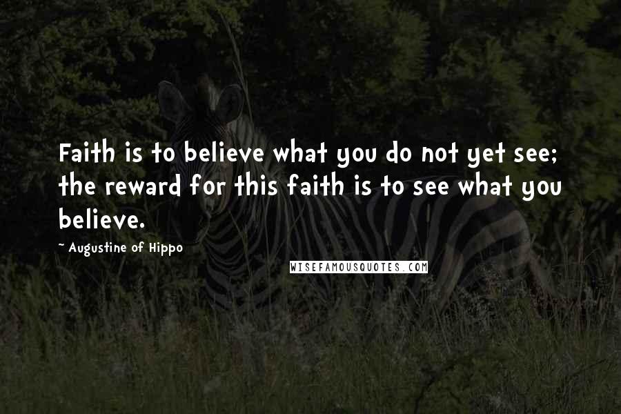 Augustine Of Hippo Quotes: Faith is to believe what you do not yet see; the reward for this faith is to see what you believe.