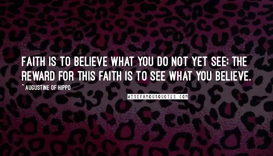 Augustine Of Hippo Quotes: Faith is to believe what you do not yet see; the reward for this faith is to see what you believe.