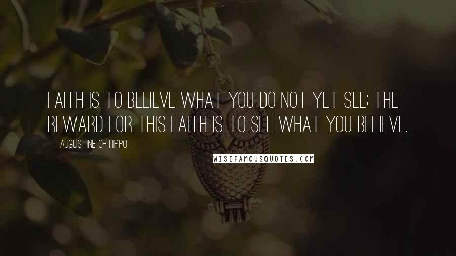 Augustine Of Hippo Quotes: Faith is to believe what you do not yet see; the reward for this faith is to see what you believe.