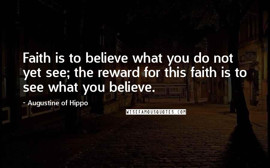 Augustine Of Hippo Quotes: Faith is to believe what you do not yet see; the reward for this faith is to see what you believe.