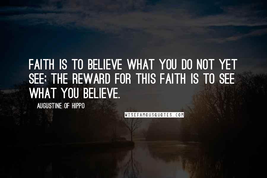 Augustine Of Hippo Quotes: Faith is to believe what you do not yet see; the reward for this faith is to see what you believe.