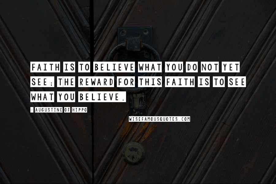 Augustine Of Hippo Quotes: Faith is to believe what you do not yet see; the reward for this faith is to see what you believe.