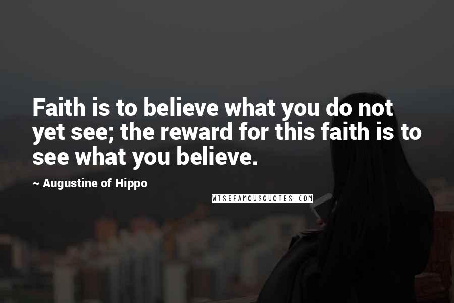 Augustine Of Hippo Quotes: Faith is to believe what you do not yet see; the reward for this faith is to see what you believe.