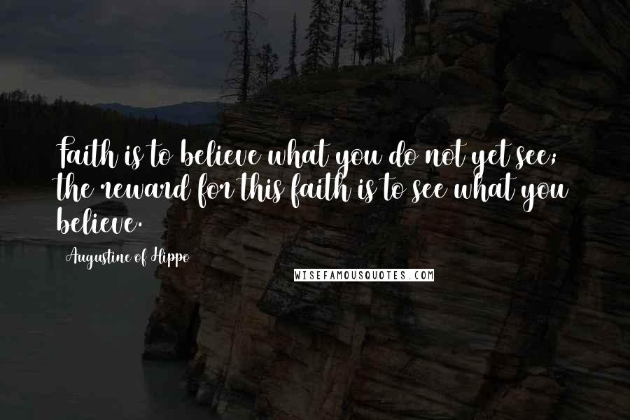 Augustine Of Hippo Quotes: Faith is to believe what you do not yet see; the reward for this faith is to see what you believe.