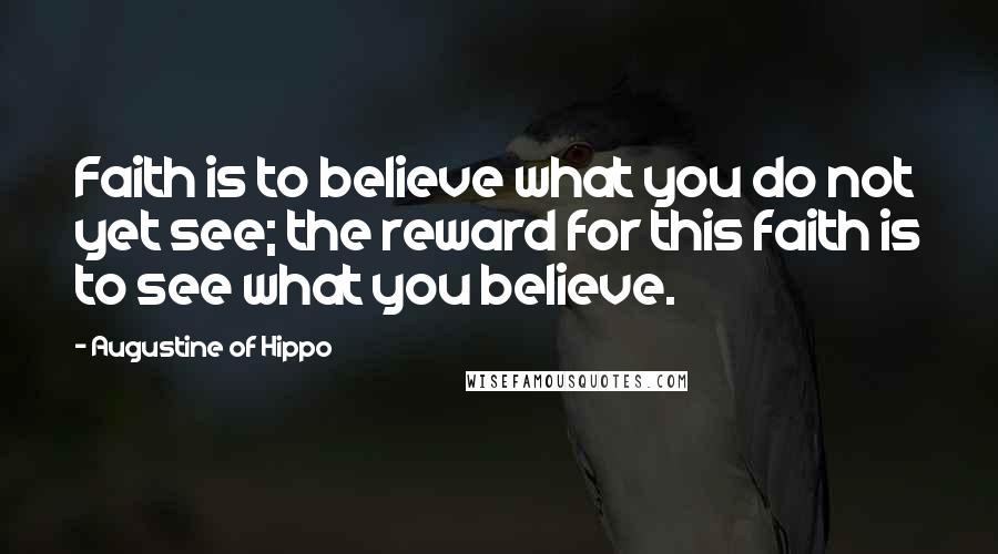Augustine Of Hippo Quotes: Faith is to believe what you do not yet see; the reward for this faith is to see what you believe.