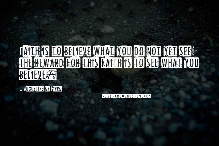 Augustine Of Hippo Quotes: Faith is to believe what you do not yet see; the reward for this faith is to see what you believe.