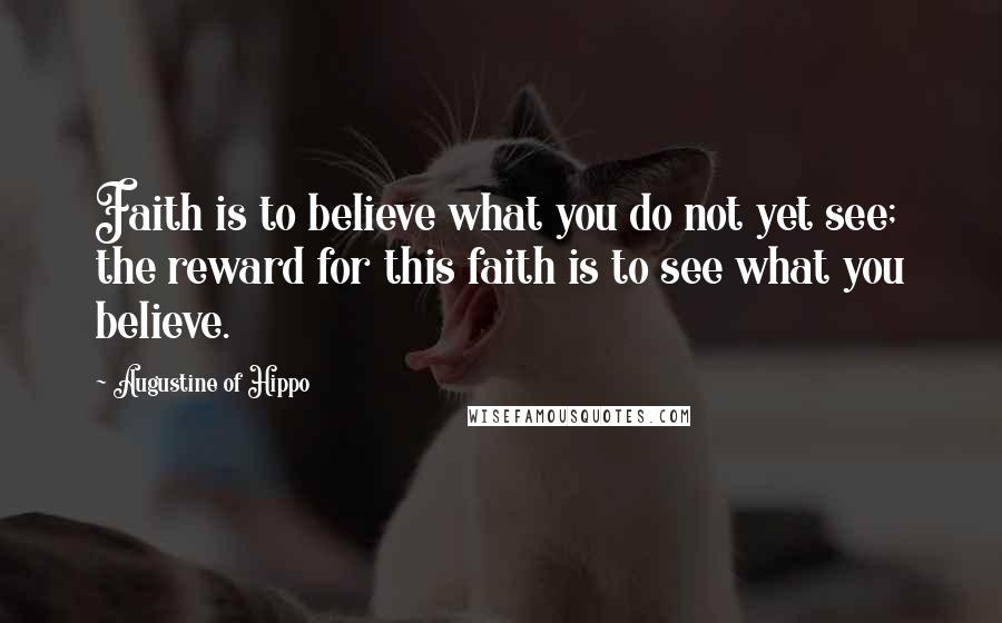 Augustine Of Hippo Quotes: Faith is to believe what you do not yet see; the reward for this faith is to see what you believe.