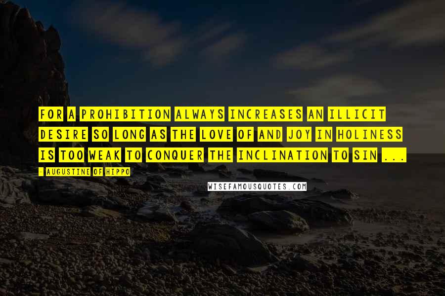 Augustine Of Hippo Quotes: For a prohibition always increases an illicit desire so long as the love of and joy in holiness is too weak to conquer the inclination to sin ...