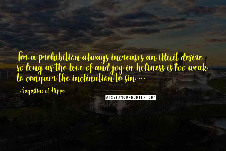 Augustine Of Hippo Quotes: For a prohibition always increases an illicit desire so long as the love of and joy in holiness is too weak to conquer the inclination to sin ...