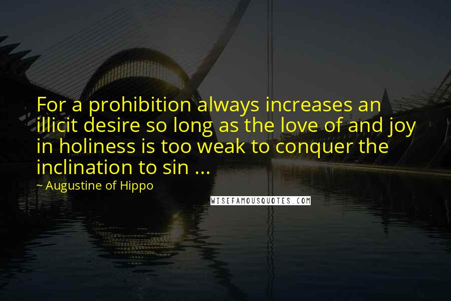 Augustine Of Hippo Quotes: For a prohibition always increases an illicit desire so long as the love of and joy in holiness is too weak to conquer the inclination to sin ...