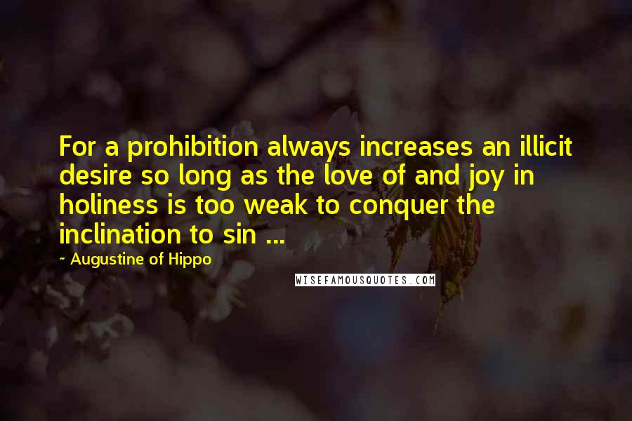 Augustine Of Hippo Quotes: For a prohibition always increases an illicit desire so long as the love of and joy in holiness is too weak to conquer the inclination to sin ...