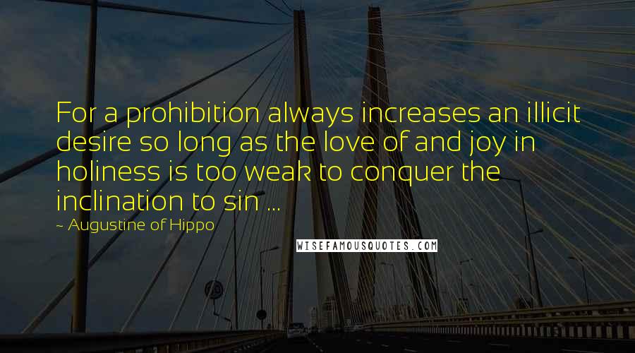 Augustine Of Hippo Quotes: For a prohibition always increases an illicit desire so long as the love of and joy in holiness is too weak to conquer the inclination to sin ...