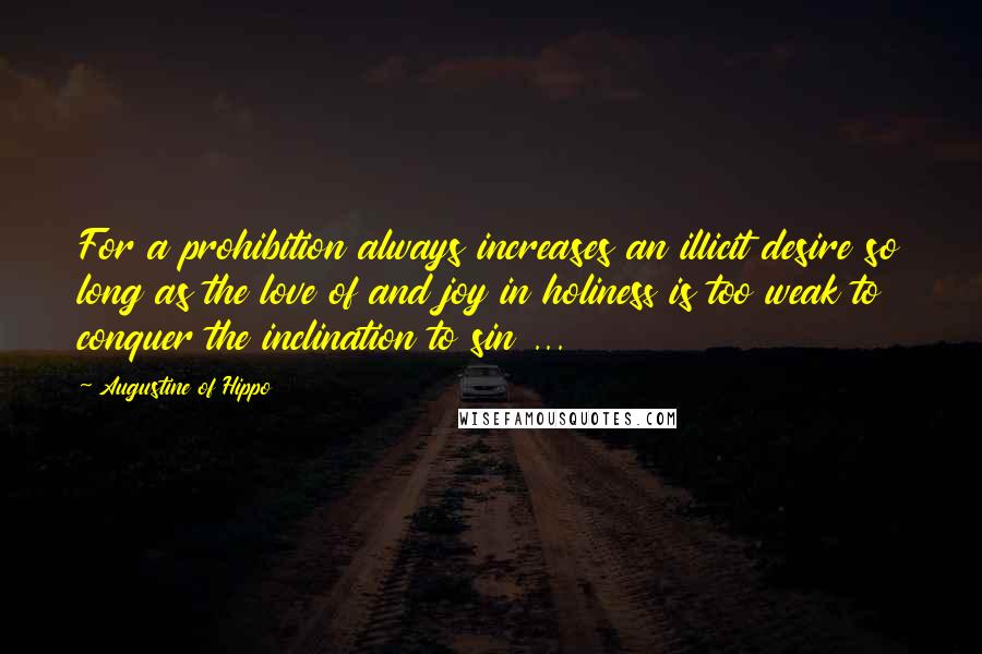 Augustine Of Hippo Quotes: For a prohibition always increases an illicit desire so long as the love of and joy in holiness is too weak to conquer the inclination to sin ...