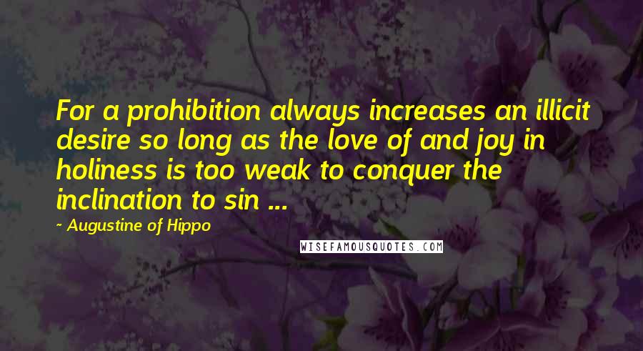 Augustine Of Hippo Quotes: For a prohibition always increases an illicit desire so long as the love of and joy in holiness is too weak to conquer the inclination to sin ...