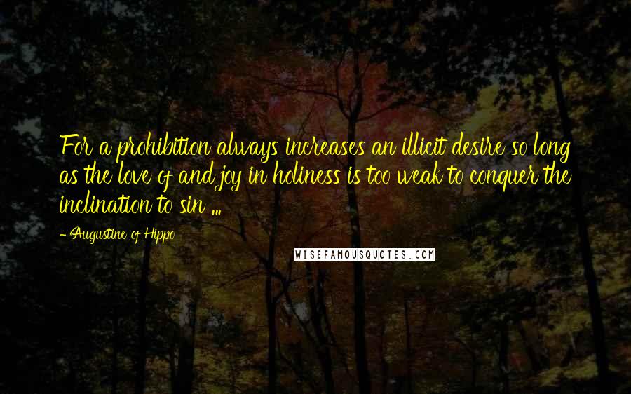 Augustine Of Hippo Quotes: For a prohibition always increases an illicit desire so long as the love of and joy in holiness is too weak to conquer the inclination to sin ...