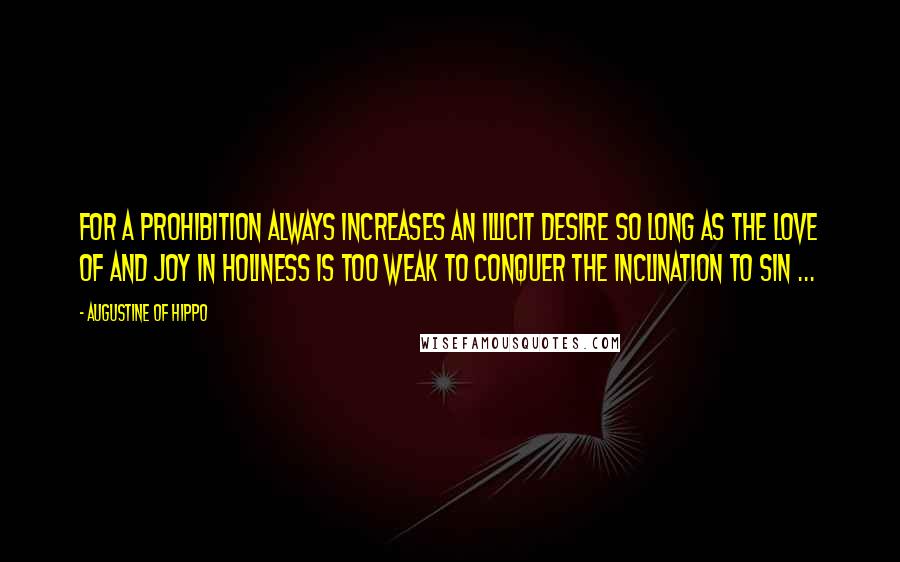 Augustine Of Hippo Quotes: For a prohibition always increases an illicit desire so long as the love of and joy in holiness is too weak to conquer the inclination to sin ...