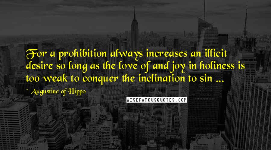 Augustine Of Hippo Quotes: For a prohibition always increases an illicit desire so long as the love of and joy in holiness is too weak to conquer the inclination to sin ...