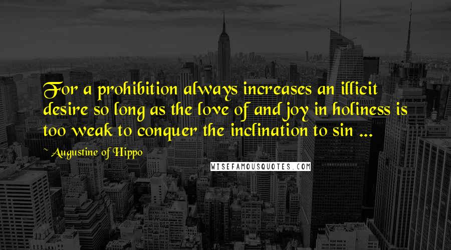 Augustine Of Hippo Quotes: For a prohibition always increases an illicit desire so long as the love of and joy in holiness is too weak to conquer the inclination to sin ...