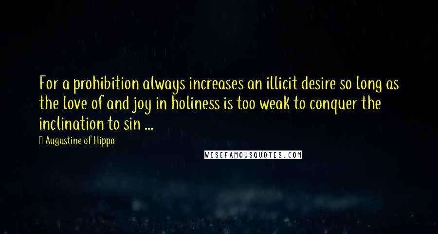 Augustine Of Hippo Quotes: For a prohibition always increases an illicit desire so long as the love of and joy in holiness is too weak to conquer the inclination to sin ...