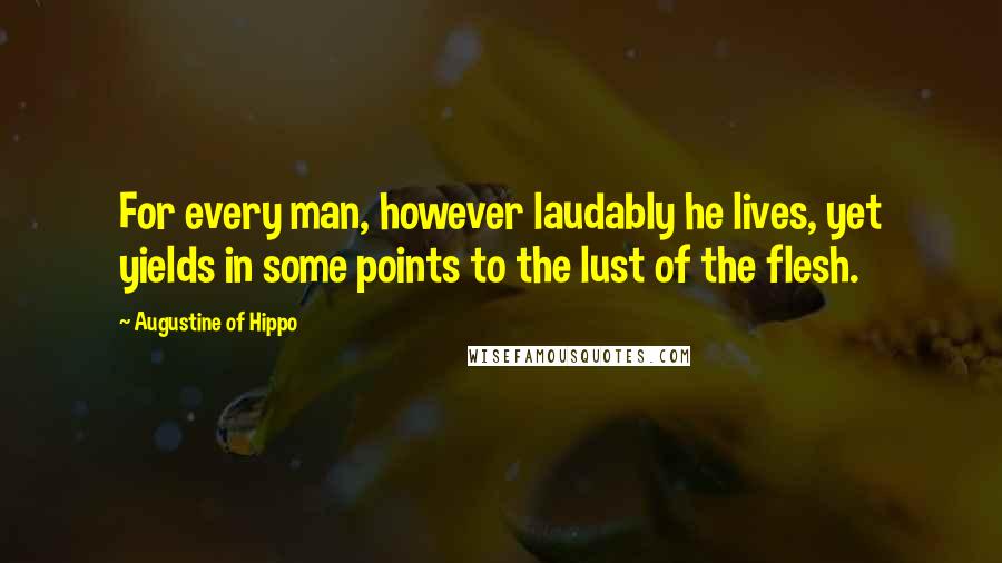 Augustine Of Hippo Quotes: For every man, however laudably he lives, yet yields in some points to the lust of the flesh.