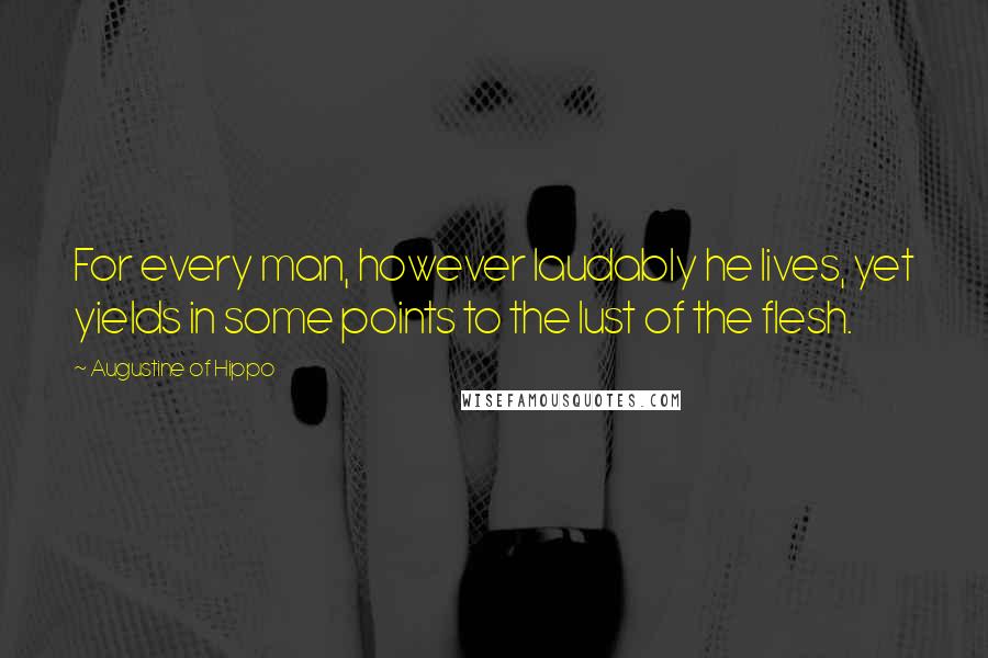 Augustine Of Hippo Quotes: For every man, however laudably he lives, yet yields in some points to the lust of the flesh.