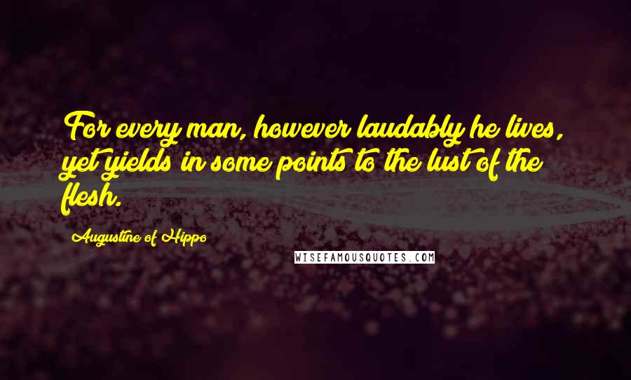 Augustine Of Hippo Quotes: For every man, however laudably he lives, yet yields in some points to the lust of the flesh.