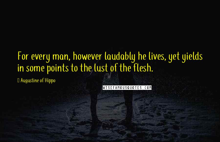 Augustine Of Hippo Quotes: For every man, however laudably he lives, yet yields in some points to the lust of the flesh.