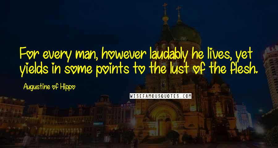 Augustine Of Hippo Quotes: For every man, however laudably he lives, yet yields in some points to the lust of the flesh.