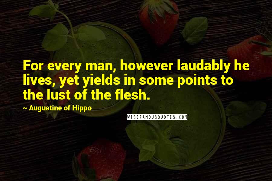 Augustine Of Hippo Quotes: For every man, however laudably he lives, yet yields in some points to the lust of the flesh.