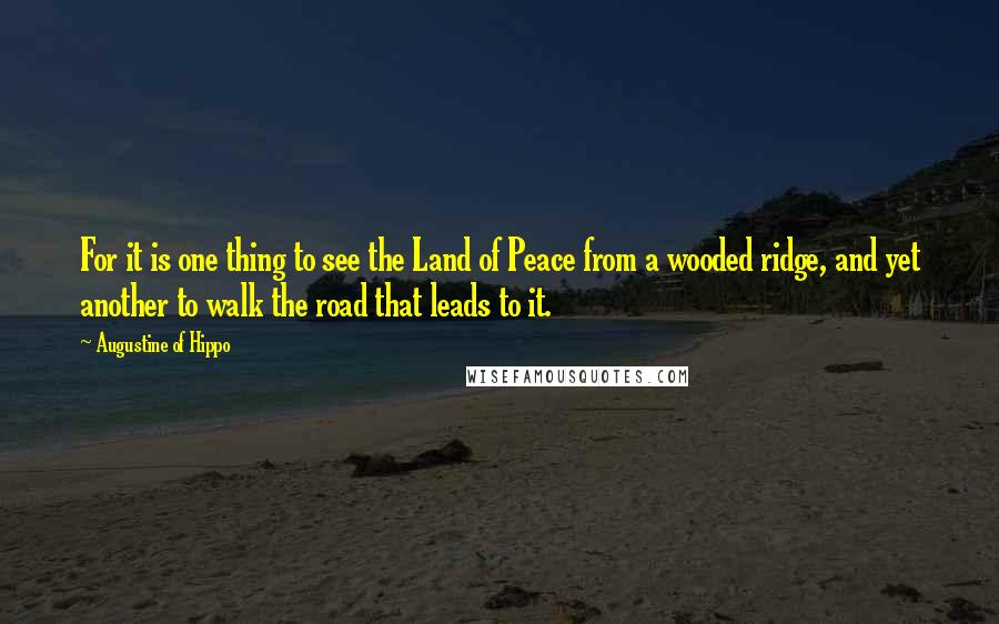 Augustine Of Hippo Quotes: For it is one thing to see the Land of Peace from a wooded ridge, and yet another to walk the road that leads to it.