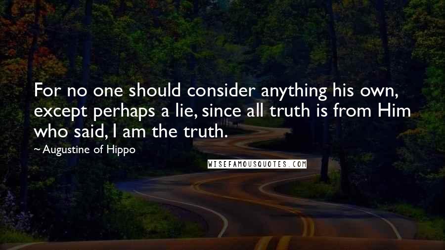 Augustine Of Hippo Quotes: For no one should consider anything his own, except perhaps a lie, since all truth is from Him who said, I am the truth.