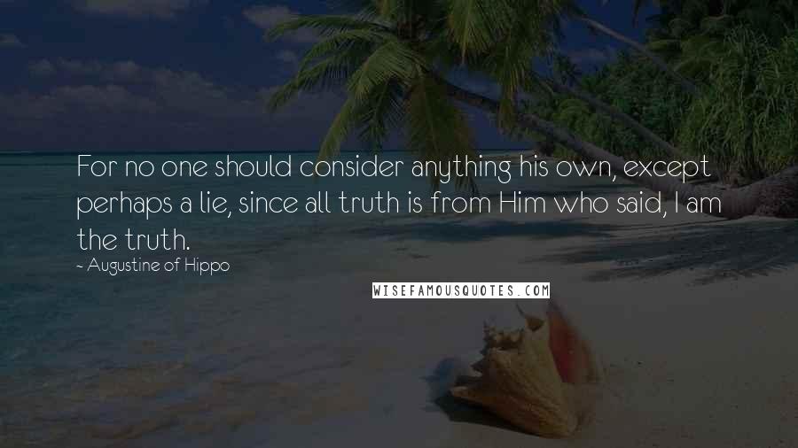 Augustine Of Hippo Quotes: For no one should consider anything his own, except perhaps a lie, since all truth is from Him who said, I am the truth.