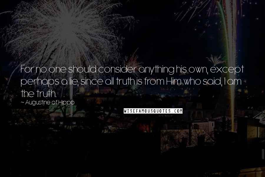 Augustine Of Hippo Quotes: For no one should consider anything his own, except perhaps a lie, since all truth is from Him who said, I am the truth.