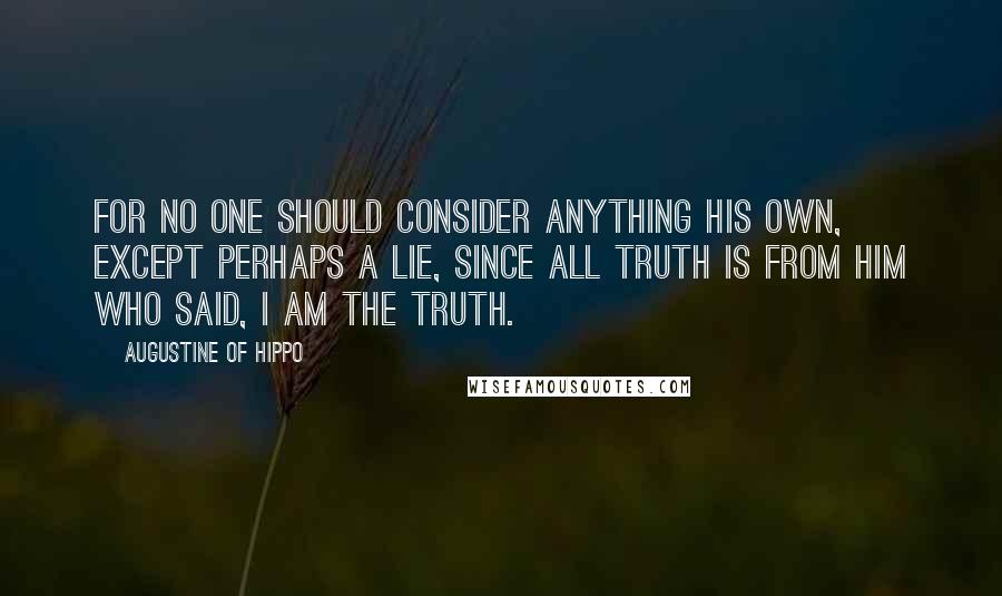 Augustine Of Hippo Quotes: For no one should consider anything his own, except perhaps a lie, since all truth is from Him who said, I am the truth.