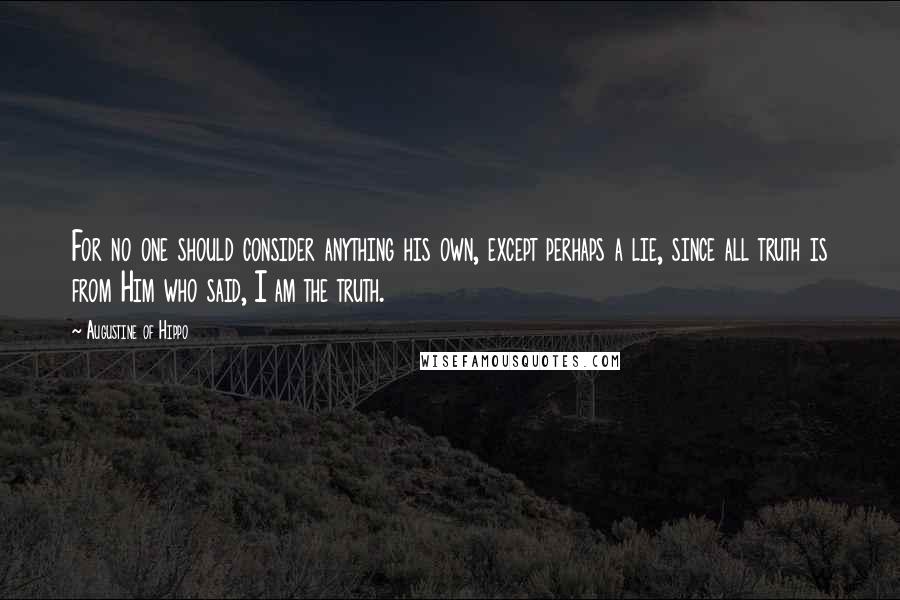 Augustine Of Hippo Quotes: For no one should consider anything his own, except perhaps a lie, since all truth is from Him who said, I am the truth.
