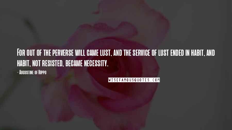 Augustine Of Hippo Quotes: For out of the perverse will came lust, and the service of lust ended in habit, and habit, not resisted, became necessity.