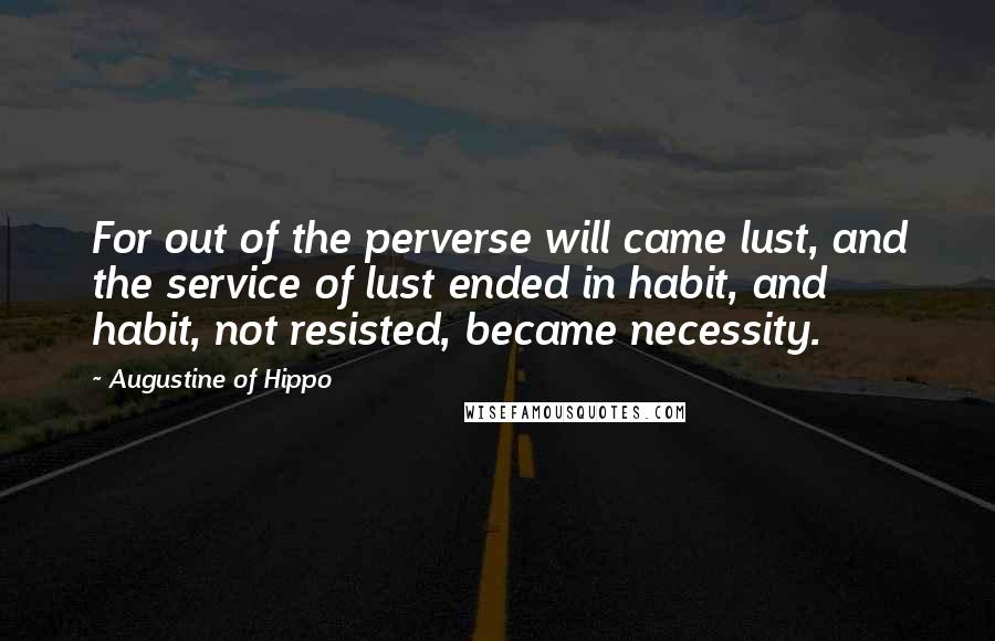 Augustine Of Hippo Quotes: For out of the perverse will came lust, and the service of lust ended in habit, and habit, not resisted, became necessity.