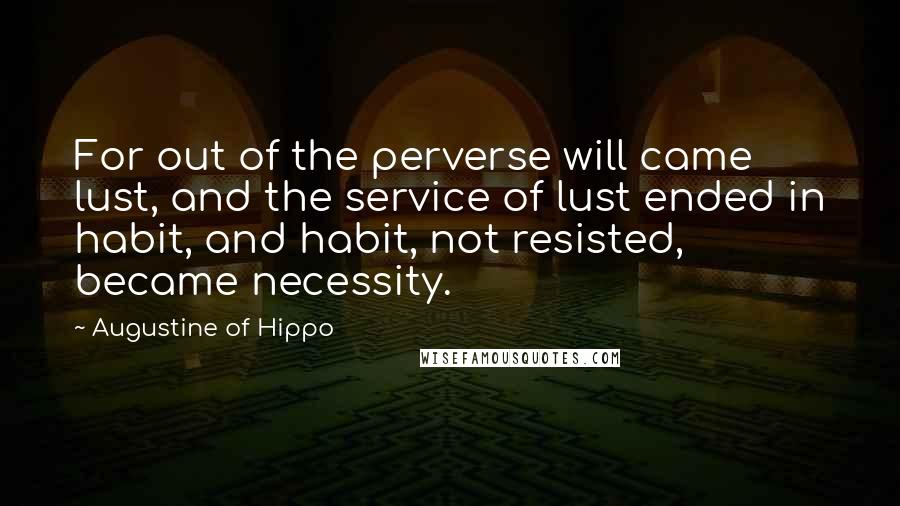 Augustine Of Hippo Quotes: For out of the perverse will came lust, and the service of lust ended in habit, and habit, not resisted, became necessity.