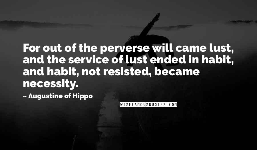 Augustine Of Hippo Quotes: For out of the perverse will came lust, and the service of lust ended in habit, and habit, not resisted, became necessity.