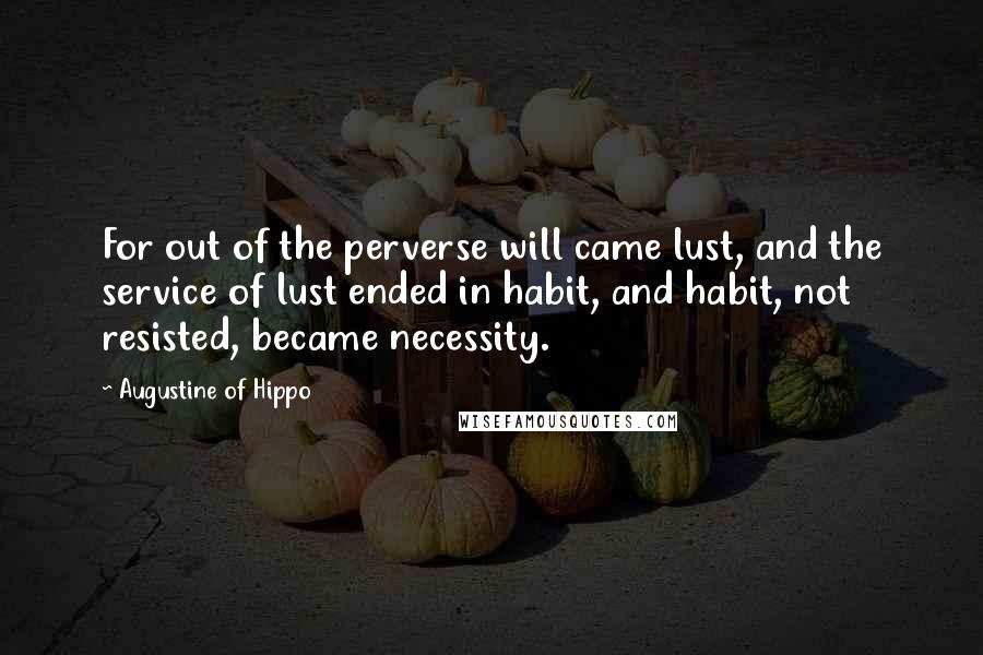 Augustine Of Hippo Quotes: For out of the perverse will came lust, and the service of lust ended in habit, and habit, not resisted, became necessity.