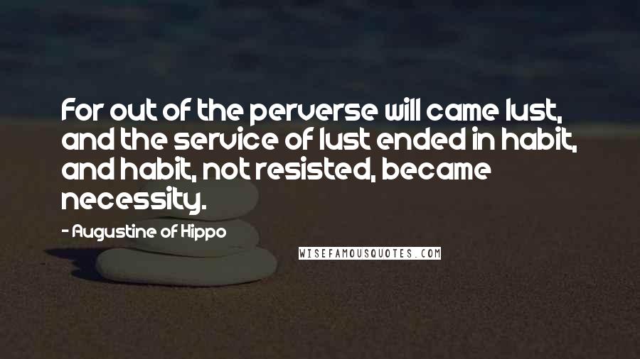 Augustine Of Hippo Quotes: For out of the perverse will came lust, and the service of lust ended in habit, and habit, not resisted, became necessity.